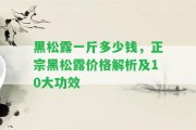 黑松露一斤多少錢，正宗黑松露價(jià)格解析及10大功效