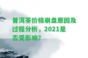 普洱茶價(jià)格崩盤(pán)起因及過(guò)程分析，2021是不是受作用？