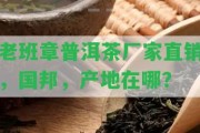 老班章普洱茶廠家直銷，國邦，產(chǎn)地在哪？