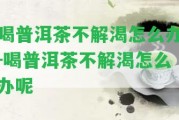 喝普洱茶不解渴怎么辦-喝普洱茶不解渴怎么辦呢