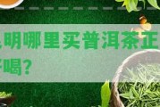 昆明哪里買普洱茶正宗好喝？