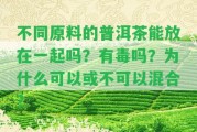 不同原料的普洱茶能放在一起嗎？有毒嗎？為什么可以或不可以混合？