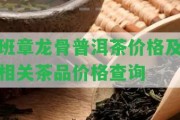 班章龍骨普洱茶價格及相關(guān)茶品價格查詢