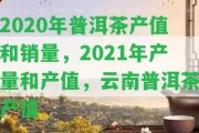 2020年普洱茶產(chǎn)值和銷量，2021年產(chǎn)量和產(chǎn)值，云南普洱茶產(chǎn)值