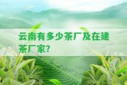 云南有多少茶廠(chǎng)及在建茶廠(chǎng)家？