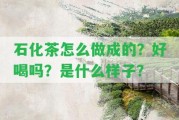 石化茶怎么做成的？好喝嗎？是什么樣子？