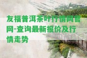 友福普洱茶葉行情網官網-查詢最新報價及行情走勢