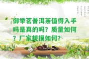 御舉茗普洱茶值得入手嗎是真的嗎？品質怎樣？廠家規(guī)模怎樣？