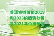 普洱古樹價(jià)格2019和2023的趨勢分析及2021年價(jià)格預(yù)測