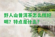 野人山普洱茶怎么樣好喝？特點是什么？