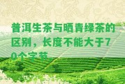 普洱生茶與曬青綠茶的區(qū)別，長度不能大于70個字節(jié)。