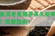 普洱老茶醒茶多久能喝？完整指南！