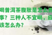 喝普洱茶腹脹是怎么回事？三種人不宜喝，應(yīng)怎么辦？