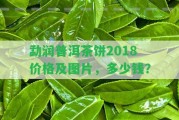 勐潤普洱茶餅2018價(jià)格及圖片，多少錢？