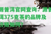 源普洱官網(wǎng)查詢：源普洱375克茶的品牌及價(jià)格怎樣？