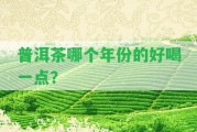 普洱茶哪個(gè)年份的好喝一點(diǎn)？