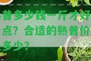 熟普多少錢一斤才好喝一點？合適的熟普價格是多少？