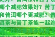 普洱和苦丁哪個降血脂更好？普洱茶和苦丁茶哪個減肥效果好？苦丁和普洱哪個更減肥？普洱茶與苦丁茶能一起泡嗎？比較普洱茶和苦丁茶的減脂減肥效果及泡法。