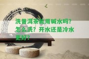 洗普洱茶能用堿水嗎？怎么洗？開水還是冷水更好？