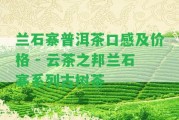 蘭石寨普洱茶口感及價(jià)格 - 云茶之邦蘭石寨系列古樹茶