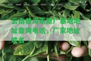 云南普洱茶原廠基地地址查詢(xún)電話，廠家地址姓名