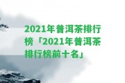 2021年普洱茶排行榜「2021年普洱茶排行榜前十名」