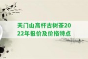 天門山高桿古樹茶2022年報價及價格特點