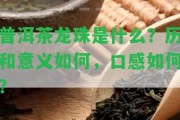 普洱茶龍珠是什么？歷和意義怎樣，口感怎樣？