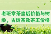 老班章茶皇后價格與樹齡，古樹茶及茶王價格