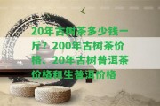 20年古樹茶多少錢一斤？200年古樹茶價格、20年古樹普洱茶價格和生普洱價格