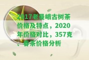 2017老曼峨古樹茶價(jià)格及特點(diǎn)，2020年價(jià)格對比，357克、春茶價(jià)格分析