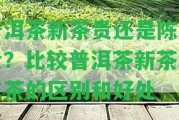 普洱茶新茶貴還是陳茶貴？比較普洱茶新茶和陳茶的區(qū)別和好處