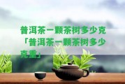 普洱茶一顆茶樹多少克「普洱茶一顆茶樹多少克重」