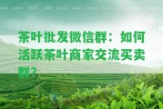 茶葉批發(fā)微信群：怎樣活躍茶葉商家交流買賣群？