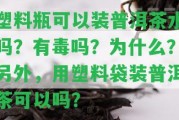 塑料瓶可以裝普洱茶水嗎？有毒嗎？為什么？ 用塑料袋裝普洱茶可以嗎？