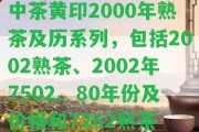 中茶黃印2000年熟茶及歷系列，包含2002熟茶、2002年7502、80年份及價(jià)格和7262熟茶