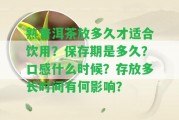 熟普洱茶放多久才適合飲用？保存期是多久？口感什么時候？存放多長時間有何作用？