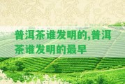 普洱茶誰發(fā)明的,普洱茶誰發(fā)明的最早