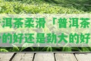 普洱茶柔滑「普洱茶柔滑的好還是勁大的好」