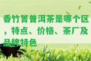 香竹箐普洱茶是哪個(gè)區(qū)，特點(diǎn)、價(jià)格、茶廠及品牌特色