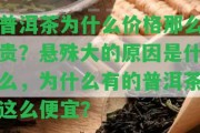 普洱茶為什么價格那么貴？懸殊大的起因是什么，為什么有的普洱茶這么便宜？