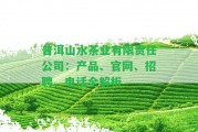 普洱山水茶業(yè)有限責(zé)任公司：產(chǎn)品、官網(wǎng)、招聘、電話全解析