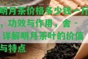 明月茶價(jià)格多少錢一斤，功效與作用，舍 - 詳解明月茶葉的價(jià)值與特點(diǎn)