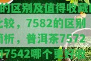 大益7542與7572的區(qū)別及值得收藏的比較，7582的區(qū)別簡(jiǎn)析，普洱茶7572和7542哪個(gè)更好收藏？