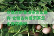 倉儲(chǔ)古樹普洱茶怎么保存-倉儲(chǔ)古樹普洱茶怎么保存最好