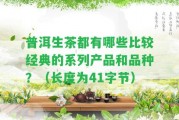 普洱生茶都有哪些比較經(jīng)典的系列產(chǎn)品和品種？（長度為41字節(jié)）