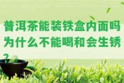 普洱茶能裝鐵盒內(nèi)面嗎為什么不能喝和會(huì)生銹？