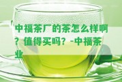 中福茶廠的茶怎么樣啊？值得買嗎？-中福茶業(yè)