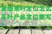 限量版茶葉定位怎么做？茶葉產(chǎn)品定位要寫(xiě)什么？