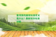 普洱茶的標準定義是什么？最新劃分標準詳解